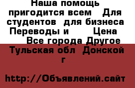 Наша помощь пригодится всем.. Для студентов  для бизнеса. Переводы и ... › Цена ­ 200 - Все города Другое . Тульская обл.,Донской г.